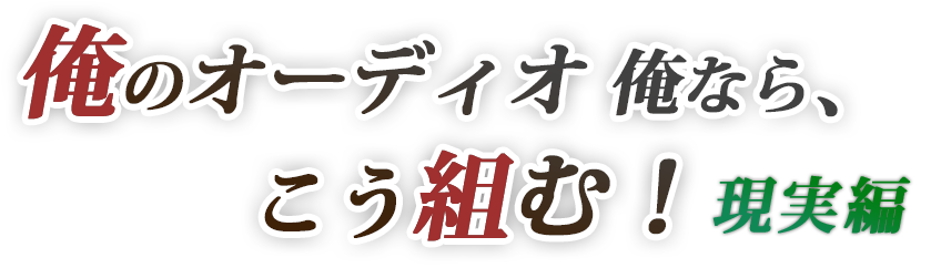 「俺のオーディオ・俺なら、こう組む！現実編」