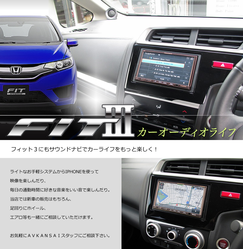 FIT Ⅲ カーオーディオライフ
フィット3にもサウンドナビでカーライフをもっと楽しく!
ライトなお手軽システムからIPHONEを使って映像を楽しんだり、毎日の通勤時間に好きな音楽をいい音で楽しんだり。
当店では新車の販売はもちろん、足回りにホイール、エアロ等も一緒にご相談していただけます。
お気軽にAVKANSAIスタッフにご相談下さい。