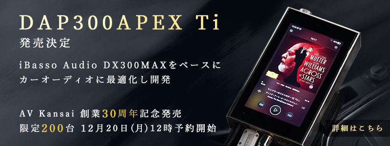 DAP300APEX Ti 発売決定 iBasso Audio DX300MAXをベースにカーオーディオに最適化し開発 AV Kansai 創業30周年記念販売世界限定200台 12月20日12時予約開始